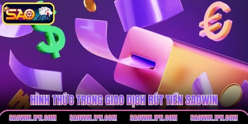 Rút tiền SAOWIN – Cách Làm Đơn Giản, Nhận Tiền Ngay Hình thức trong giao dịch rút tiền SAOWIN